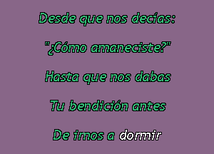 Desde que nos deciax

ngmo amaneciste?

Hasta que nos dabas

Tu bendicfdn antes

De fmos a dormir