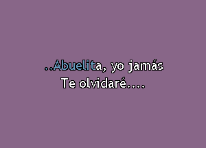 ..Abuelita, yo jameis

Te olvidare'a....