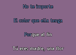 No te importe

El color que ella tenga

Porque al fin

Tu eres madre, una flor