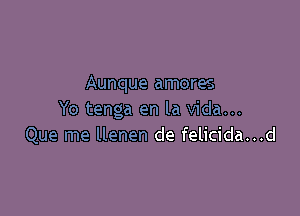 Aunque amores

Yo tenga en la Vida...
Que me llenen de felicida...d