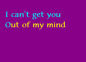 I can't get you
Out of my mind