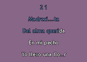 21

Madreci . . .ta

Del alma quen'da

En mi pecho

Yo llevo una flo..r