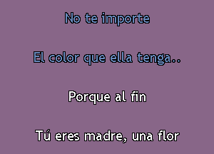 No te importe

El color que ella tenga..

Porque al fin

Tu eres madre, una flor