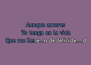 Aunque amores

Yo tenga en la Vida
Que me llene..n de felicida...d