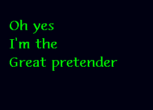 Oh yes
I'm the

Great pretender