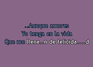 ..Aunque amores

Yo tenga en la Vida
Que me llene..n de felicida....d