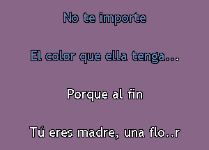 No te importe

El color que ella tenga...

Porque al fin

Tu eres madre, una flo..r