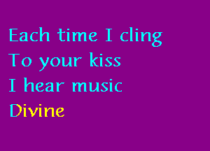 Each time I cling
To your kiss

I hear music
Divine