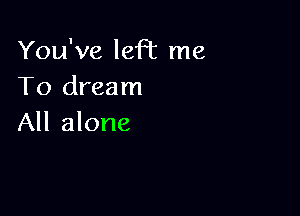 You've left me
To dream

All alone