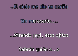 ..El cielo me dio un caririo

Sin merecerlo....

..Mirando iay!, esos ojitos

Sabran quiein e. . .s