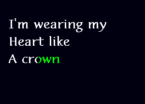 I'm wearing my
Heart like

A crown