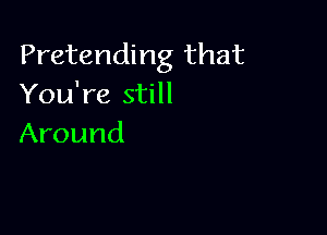 Pretending that
You're still

Around