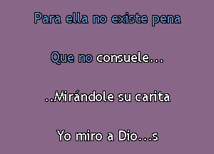 Para ella no existe pena

Que no consuele...

..Mirc4mdole su carita

Yo miro a Dio...s