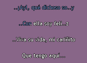 ..iAy!, queE dichoso so..y

..Con ella soy feli..z
..Viva su Vida, mi caririito

Que tengo aqui. ..