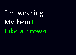 I'm wearing
My heart

Like a crown