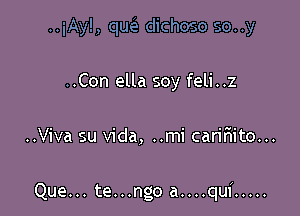 ..iAyl, queE dichoso so..y
..Con ella soy feli..z

..Viva su Vida, ..mi caririito...

Que... te...ngo a....qu1 .....