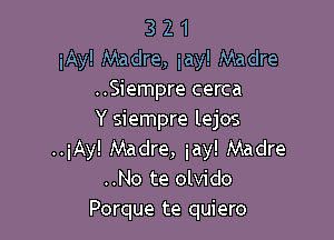 3 2 1
iAy! Madre, jay! Madre
..Siempre cerca

Y siempre lejos

..iAy! Madre, iay! Madre
..No te olvido

Porque te quiero