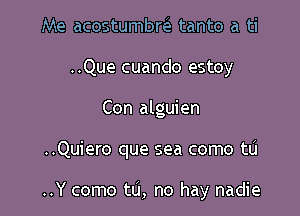 Me acostumbw tanto a ti
..Que cuando estoy

Con alguien

..Quiero que sea como tL'I

..Y como tu, no hay nadie