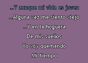 ..Y aunque mi Vida es joven

..Alguna vez me siento viejo

..Y en la hoguera
De mis suanos
Yo voy quemando

Mi tiempo