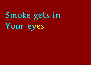 Smoke gets in
Your eyes