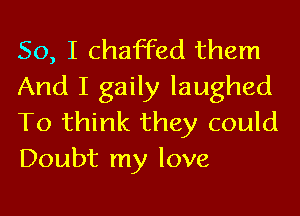 So, I chaffed them
And I gaily laughed
To think they could
Doubt my love