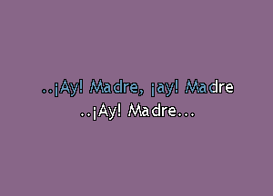 ..iAy! Madre, iay! Madre

..iAy! Madre...