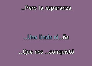 ..Pero la esperanza

..Una linda ni..rIa

..Que nos ..conquistc')