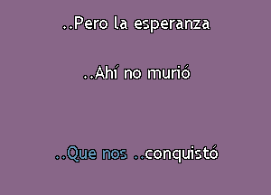 ..Pero la esperanza

..AhI' no murid

..Que nos ..conquistd