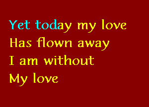 Yet today my love
Has flown away

I am without
My love