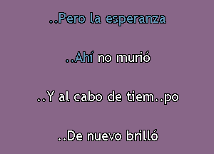 ..Pero la esperanza

..Ahi no murid

..Y al cabo de tiem..po

..De nuevo brillc')