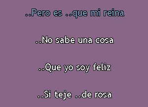 ..Pero es ..que mi reina

..No sabe una cosa

..Que yo soy feliz

..Si teje ..de rosa