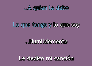 ..A quien le debo

Lo que tengo y lo que soy

..Humildemente

Le dedico mi cancidn