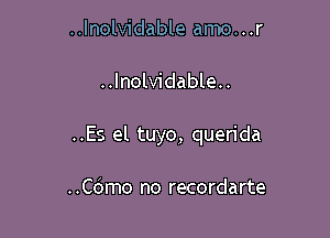 ..lnolvidable amo...r

..Inolvidable..

..Es el tuyo, querida

..C6mo no recordarte