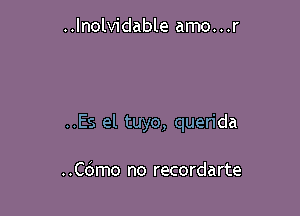 ..lnolvidable amo...r

..Es el tuyo, querida

..C6mo no recordarte