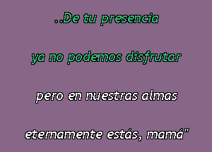 ..De tu presencfa
ya no podemos dfsfrutar
pero en nuestras almas

eternamente estds, mama