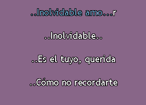 ..lnolvidable amo...r

..Inolvidable..

..Es el tuyo, querida

..C6mo no recordarte