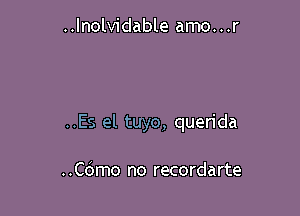 ..lnolvidable amo...r

..Es el tuyo, querida

..C6mo no recordarte