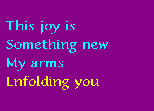 This joy is
Something new

My arms
Enfolding you