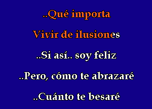 ..Qu(2 importa

Vivir de ilusiones

..Si asi.. soy feliz

..Pero, (61110 te abrazan?

..Cue'mto te besan'e