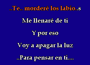 ..Te.. morderfa los labio..s
Me Ilenaw de ti

Y por eso

Voy a apagar la luz

..Para pensat en ti....