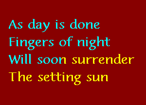 As day is done
Fingers of night

Will soon surrender
The setting sun