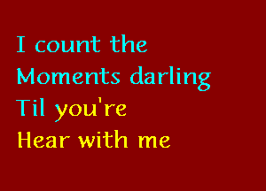 I count the
Moments darling

Til you're
Hear with me