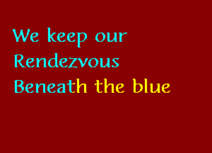 We keep our
Rendezvous

Beneath the blue