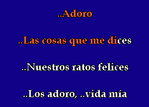 ..Adoro

..Las cosas que me dices

..Nuestros ratos felices

..Los adoro, Vida mia