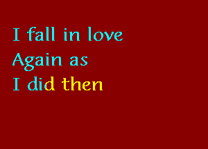 I fall in love
Again as

I did then