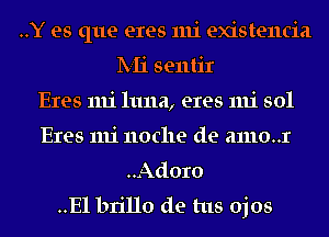 ..Y es que eres mi existencia
lV-Ii sentir
Exes 1111111113, eres mi sol
Eres mi 110c11e de ammr
..Adoro
..E1 brillo de tus ojos