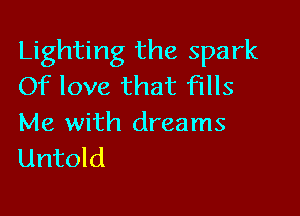 Lighting the spark
Of love that Fills

Me with dreams
Untold