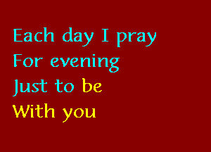Each day I pray
For evening

Just to be
With you