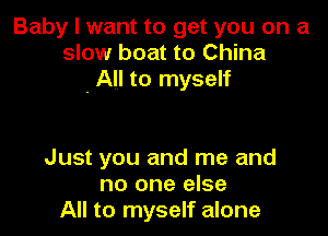 Baby I want to get you on a
slow boat to China
. All to myself

Just you and me and
no one else
All to myself alone