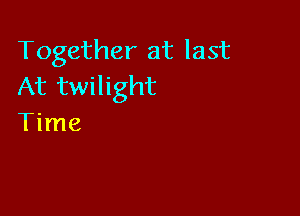 Together at last
At twilight

Time